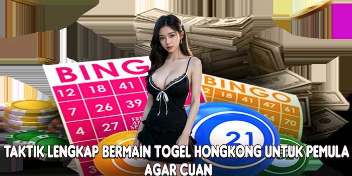 Taktik Lengkap Bermain Togel HongKong Untuk Pemula Agar Cuan